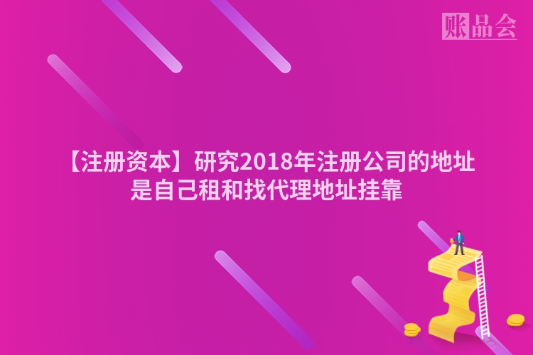 【注册资本】研究2018年注册公司的地址是自己租和找代理地址挂靠
