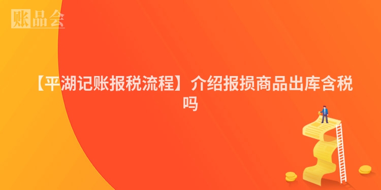 【平湖记账报税流程】介绍报损商品出库含税吗