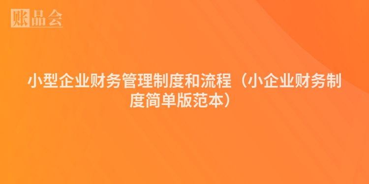 小型企业财务管理制度和流程（小企业财务制度简单版范本）