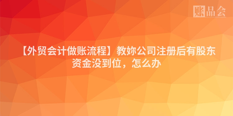 【外贸会计做账流程】教妳公司注册后有股东资金没到位，怎么办