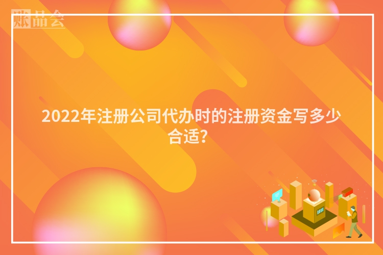 2022年注册公司代办时的注册资金写多少合适？