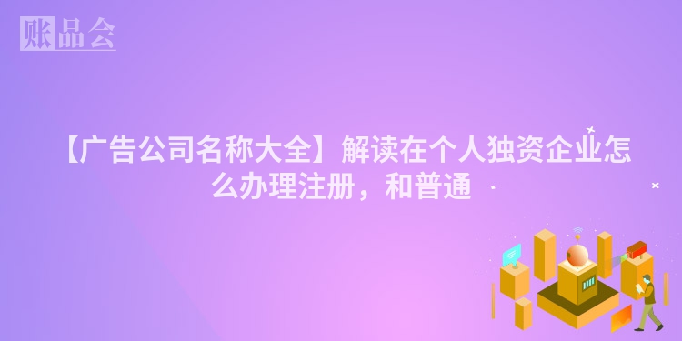 【广告公司名称大全】解读在个人独资企业怎么办理注册，和普通