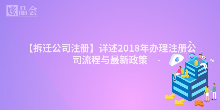 【拆迁公司注册】详述2018年办理注册公司流程与最新政策