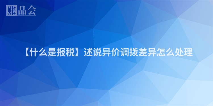 【什么是报税】述说异价调拨差异怎么处理