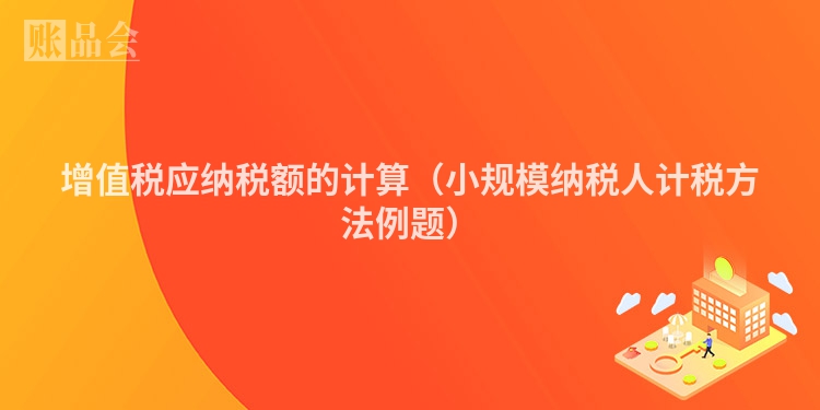 增值税应纳税额的计算（小规模纳税人计税方法例题）