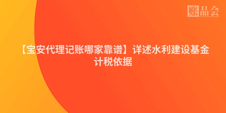 【宝安代理记账哪家靠谱】详述水利建设基金计税依据