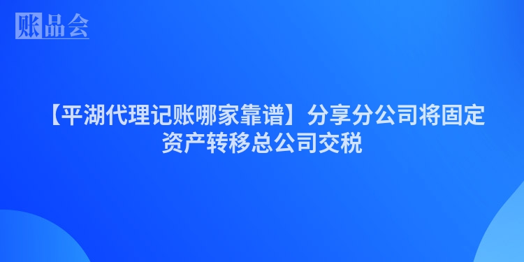 【平湖代理记账哪家靠谱】分享分公司将固定资产转移总公司交税