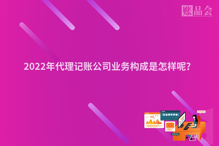 2022年代理记账公司业务构成是怎样呢？