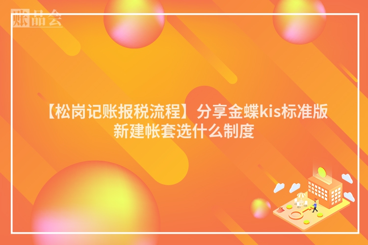 【松岗记账报税流程】分享金蝶kis标准版新建帐套选什么制度