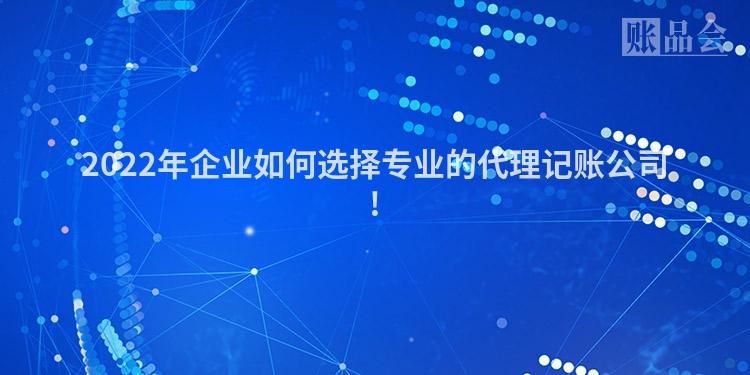 2022年企业如何选择专业的代理记账公司!