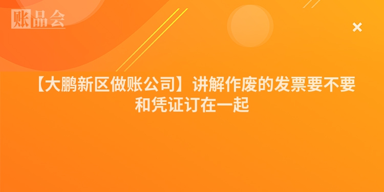 【大鹏新区做账公司】讲解作废的发票要不要和凭证订在一起