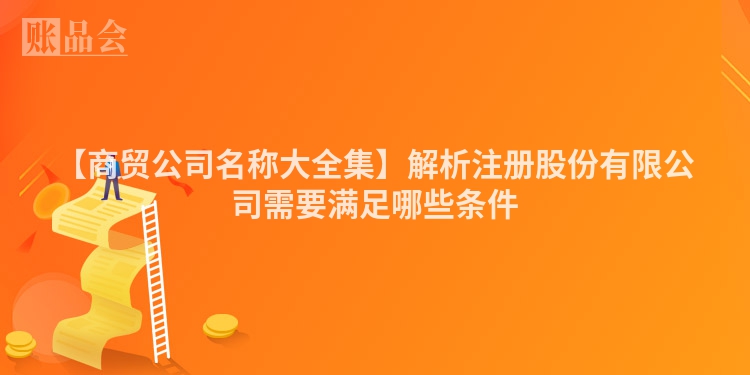 【商贸公司名称大全集】解析注册股份有限公司需要满足哪些条件