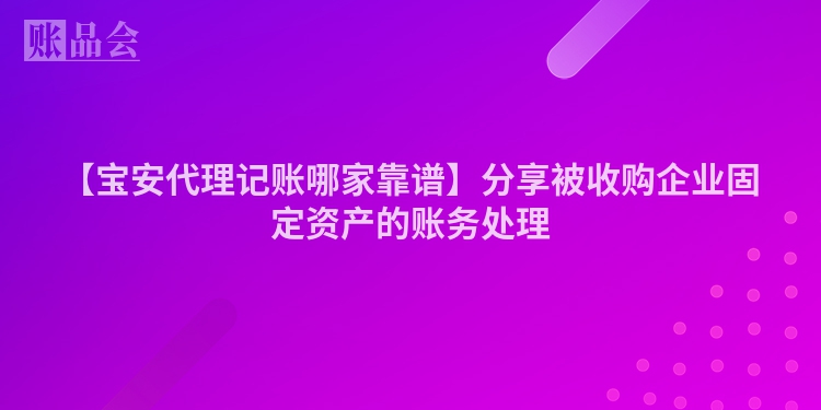 【宝安代理记账哪家靠谱】分享被收购企业固定资产的账务处理