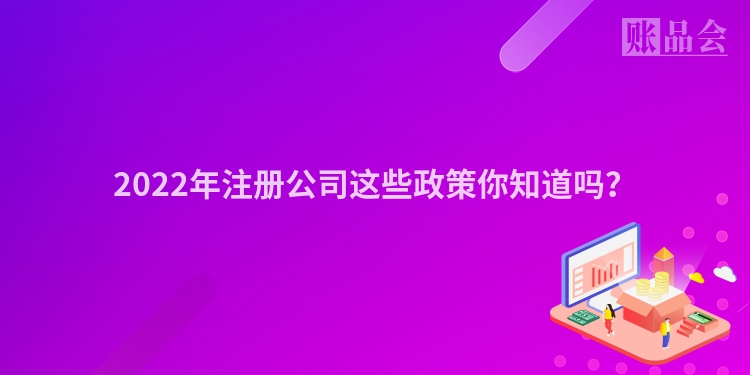 2022年注册公司这些政策你知道吗？