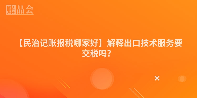 【民治记账报税哪家好】解释出口技术服务要交税吗？