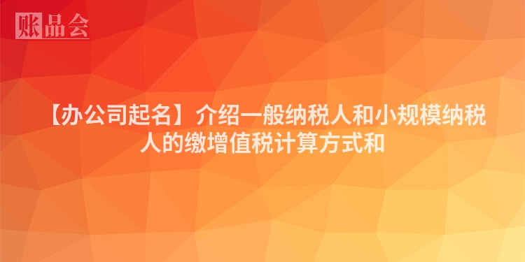 【办公司起名】介绍一般纳税人和小规模纳税人的缴增值税计算方式和
