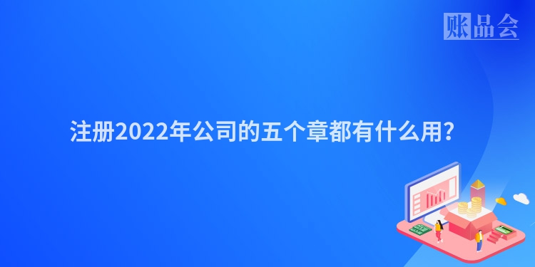 注册2022年公司的五个章都有什么用？