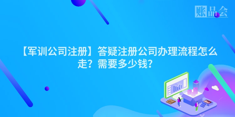 【军训公司注册】答疑注册公司办理流程怎么走？需要多少钱？