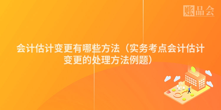 会计估计变更有哪些方法（实务考点会计估计变更的处理方法例题）