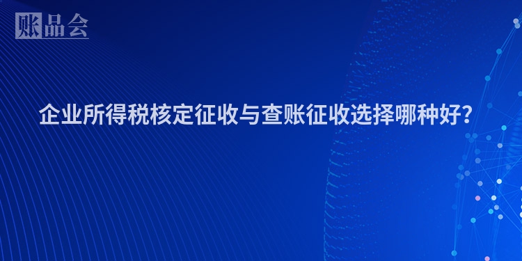 企业所得税核定征收与查账征收选择哪种好？