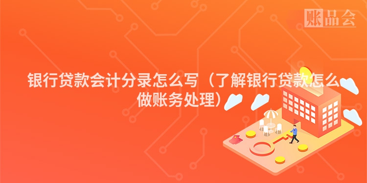 银行贷款会计分录怎么写（了解银行贷款怎么做账务处理）