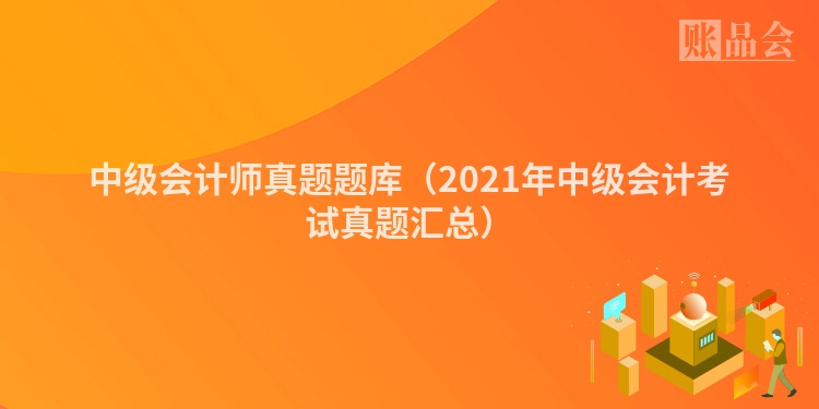 中级会计师真题题库（2021年中级会计考试真题汇总）
