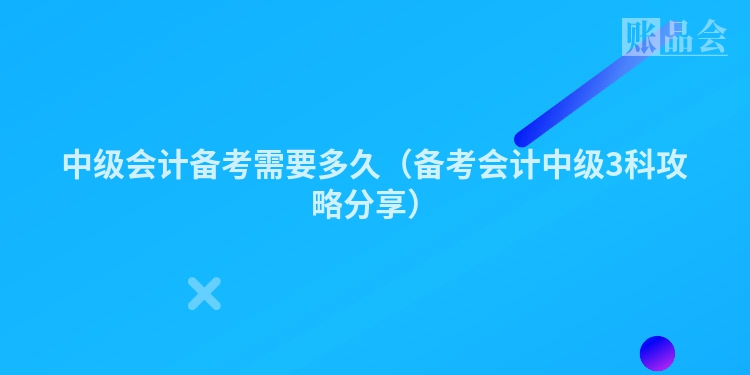 中级会计备考需要多久（备考会计中级3科攻略分享）