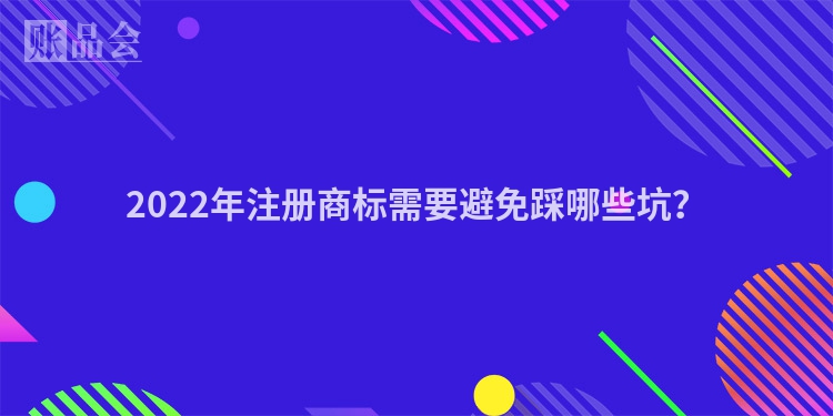 2022年注册商标需要避免踩哪些坑？