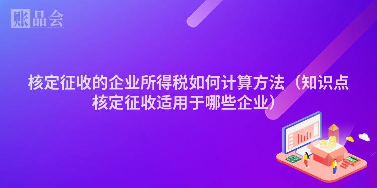 核定征收的企业所得税如何计算方法（知识点核定征收适用于哪些企业）