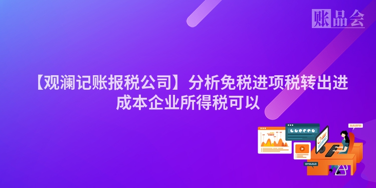 【观澜记账报税公司】分析免税进项税转出进成本企业所得税可以