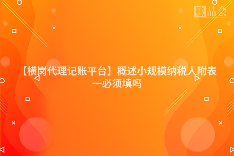 【横岗代理记账平台】概述小规模纳税人附表一必须填吗
