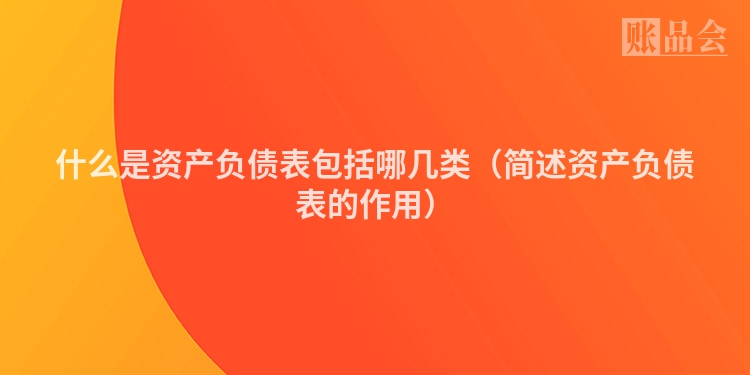 什么是资产负债表包括哪几类（简述资产负债表的作用）