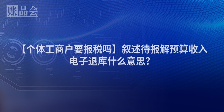 【个体工商户要报税吗】叙述待报解预算收入电子退库什么意思？