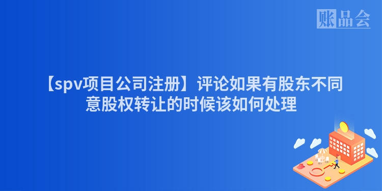 【spv项目公司注册】评论如果有股东不同意股权转让的时候该如何处理