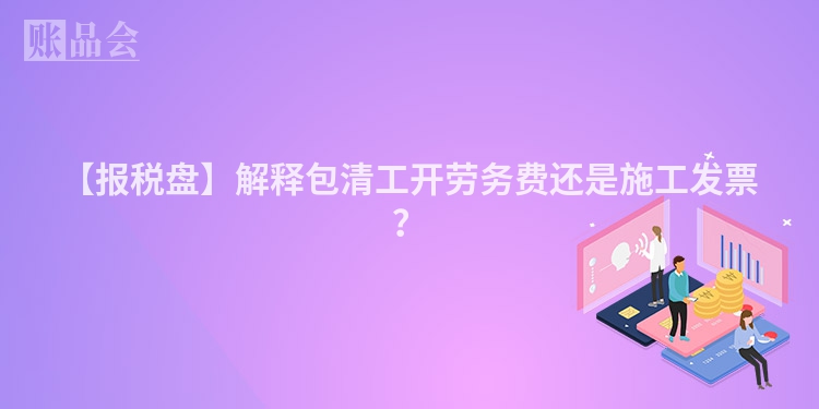 【报税盘】解释包清工开劳务费还是施工发票？