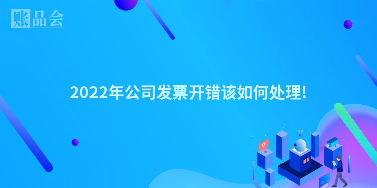 2022年公司发票开错该如何处理!