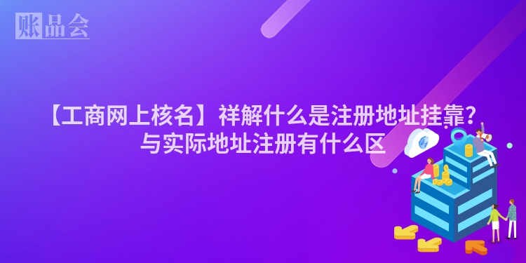 【工商网上核名】祥解什么是注册地址挂靠？与实际地址注册有什么区