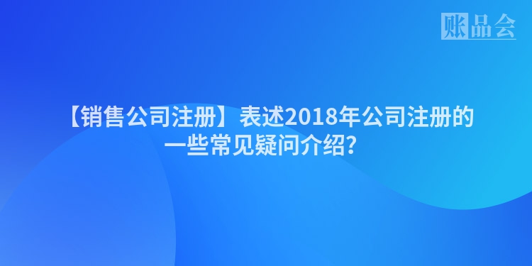 【销售公司注册】表述2018年公司注册的一些常见疑问介绍？