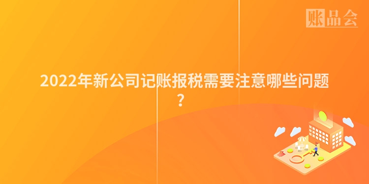 2022年新公司记账报税需要注意哪些问题？
