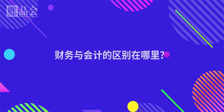 财务与会计的区别在哪里？