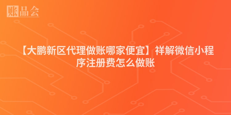 【大鹏新区代理做账哪家便宜】祥解微信小程序注册费怎么做账