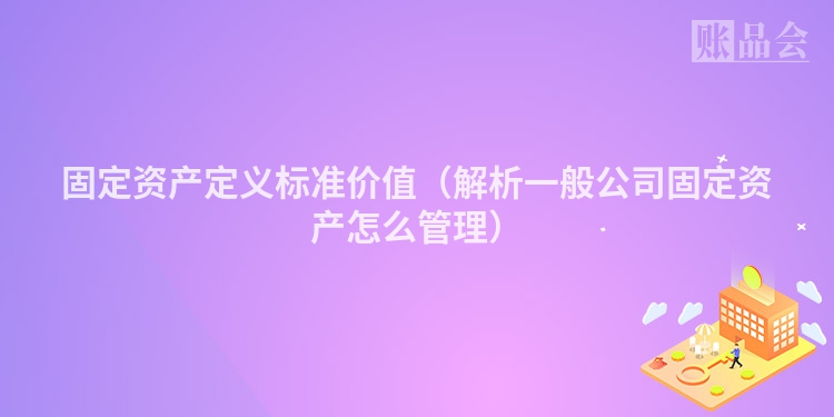固定资产定义标准价值（解析一般公司固定资产怎么管理）