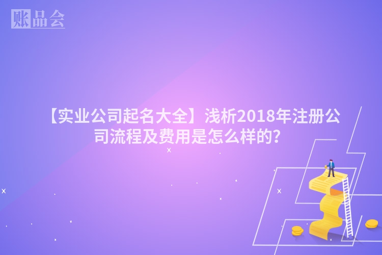 【实业公司起名大全】浅析2018年注册公司流程及费用是怎么样的?