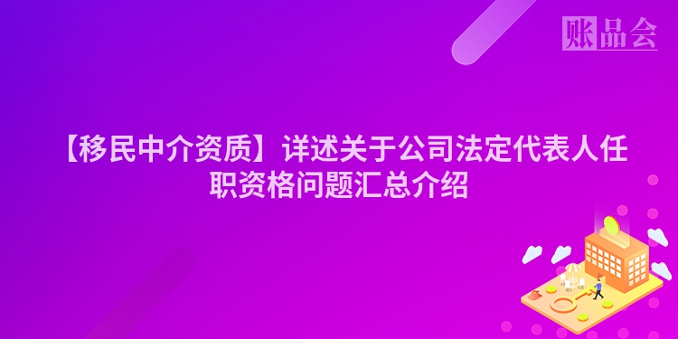 【移民中介资质】详述关于公司法定代表人任职资格问题汇总介绍