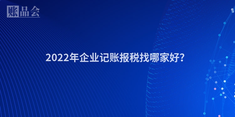 2022年企业记账报税找哪家好？