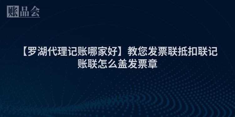 【罗湖代理记账哪家好】教您发票联抵扣联记账联怎么盖发票章