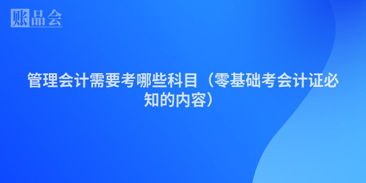 管理会计需要考哪些科目（零基础考会计证必知的内容）