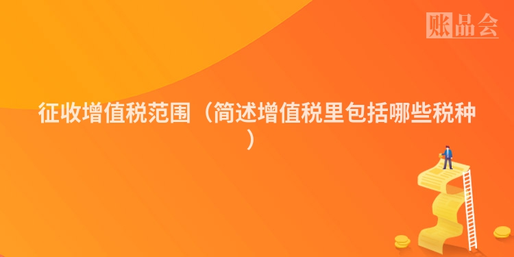 征收增值税范围（简述增值税里包括哪些税种）