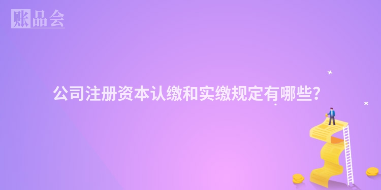公司注册资本认缴和实缴规定有哪些？