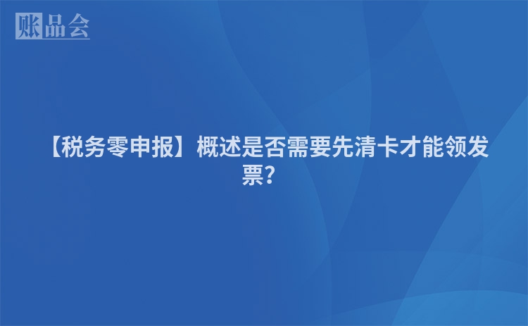 【税务零申报】概述是否需要先清卡才能领发票？